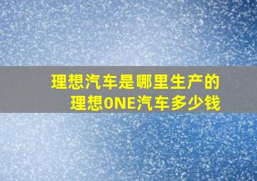 理想汽车是哪里生产的理想0NE汽车多少钱