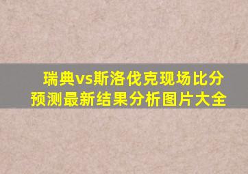 瑞典vs斯洛伐克现场比分预测最新结果分析图片大全