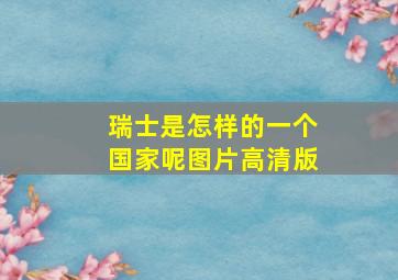 瑞士是怎样的一个国家呢图片高清版