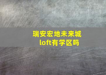 瑞安宏地未来城loft有学区吗