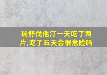 瑞舒伐他汀一天吃了两片,吃了五天会很危险吗