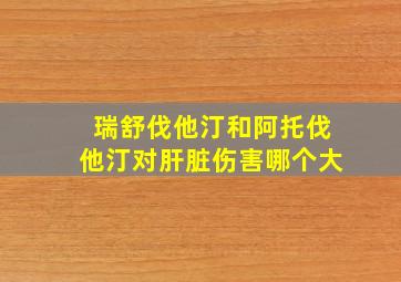 瑞舒伐他汀和阿托伐他汀对肝脏伤害哪个大