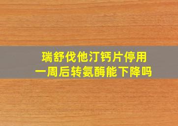 瑞舒伐他汀钙片停用一周后转氨酶能下降吗