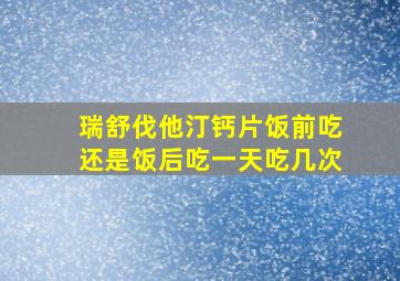 瑞舒伐他汀钙片饭前吃还是饭后吃一天吃几次