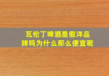 瓦伦丁啤酒是假洋品牌吗为什么那么便宜呢