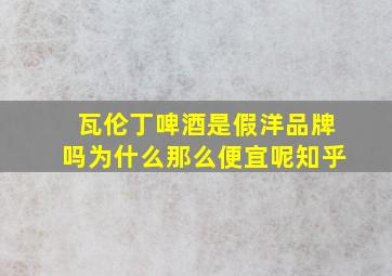 瓦伦丁啤酒是假洋品牌吗为什么那么便宜呢知乎