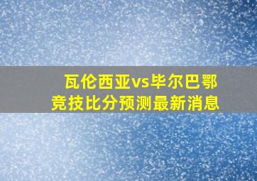 瓦伦西亚vs毕尔巴鄂竞技比分预测最新消息