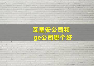 瓦里安公司和ge公司哪个好