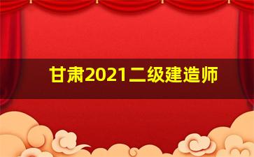 甘肃2021二级建造师