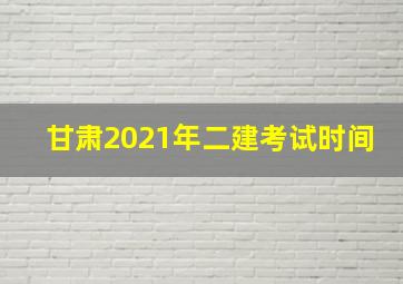 甘肃2021年二建考试时间