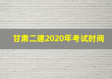 甘肃二建2020年考试时间