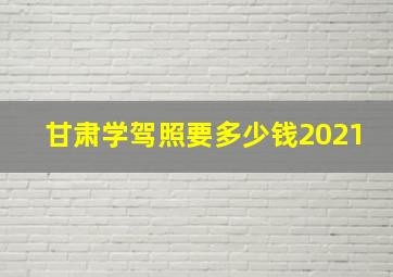 甘肃学驾照要多少钱2021