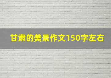 甘肃的美景作文150字左右