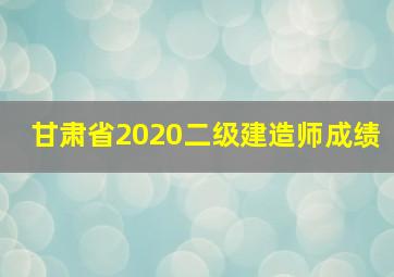 甘肃省2020二级建造师成绩