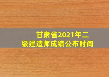 甘肃省2021年二级建造师成绩公布时间