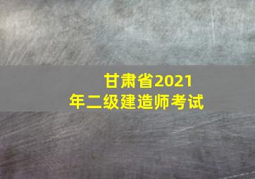 甘肃省2021年二级建造师考试