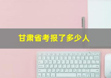 甘肃省考报了多少人