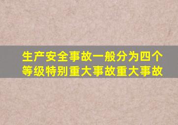 生产安全事故一般分为四个等级特别重大事故重大事故