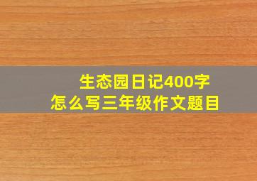 生态园日记400字怎么写三年级作文题目