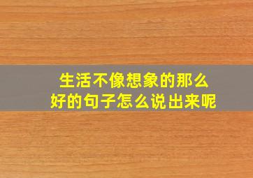 生活不像想象的那么好的句子怎么说出来呢