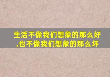 生活不像我们想象的那么好,也不像我们想象的那么坏