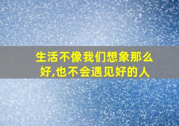 生活不像我们想象那么好,也不会遇见好的人