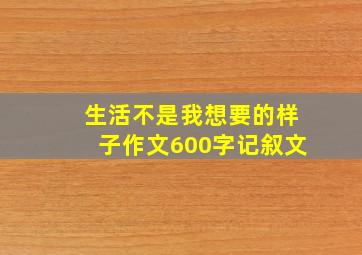 生活不是我想要的样子作文600字记叙文