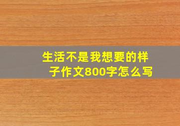 生活不是我想要的样子作文800字怎么写