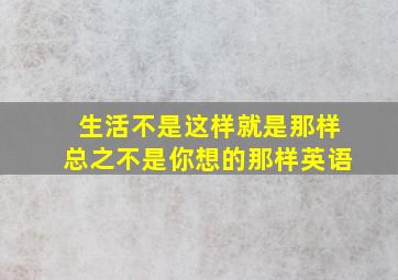 生活不是这样就是那样总之不是你想的那样英语