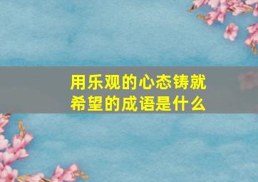 用乐观的心态铸就希望的成语是什么