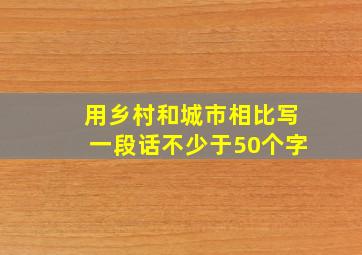 用乡村和城市相比写一段话不少于50个字