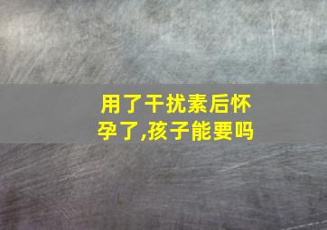 用了干扰素后怀孕了,孩子能要吗