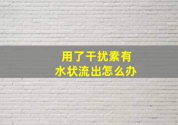 用了干扰素有水状流出怎么办