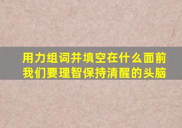 用力组词并填空在什么面前我们要理智保持清醒的头脑