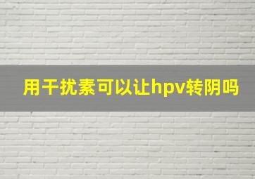 用干扰素可以让hpv转阴吗