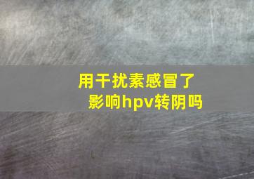 用干扰素感冒了影响hpv转阴吗