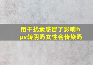 用干扰素感冒了影响hpv转阴吗女性会传染吗