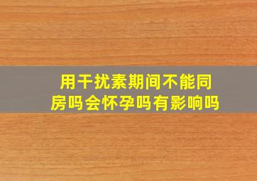 用干扰素期间不能同房吗会怀孕吗有影响吗