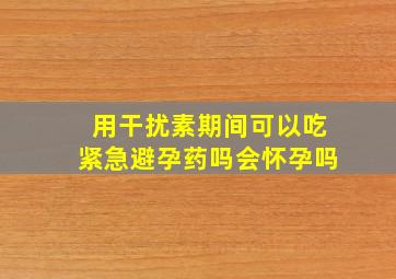 用干扰素期间可以吃紧急避孕药吗会怀孕吗