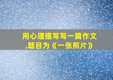 用心理描写写一篇作文,题目为《一张照片》