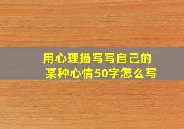 用心理描写写自己的某种心情50字怎么写