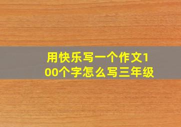 用快乐写一个作文100个字怎么写三年级