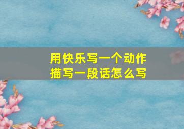 用快乐写一个动作描写一段话怎么写