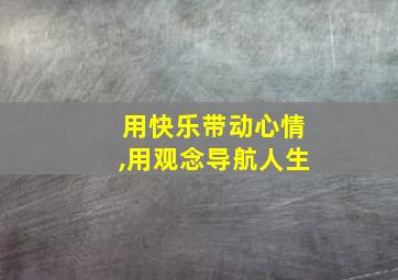 用快乐带动心情,用观念导航人生