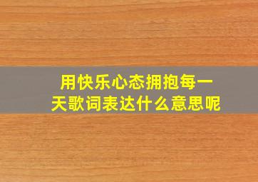 用快乐心态拥抱每一天歌词表达什么意思呢