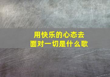 用快乐的心态去面对一切是什么歌