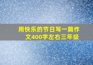 用快乐的节日写一篇作文400字左右三年级