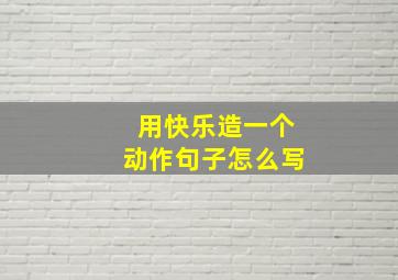 用快乐造一个动作句子怎么写