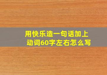 用快乐造一句话加上动词60字左右怎么写