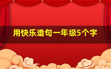 用快乐造句一年级5个字